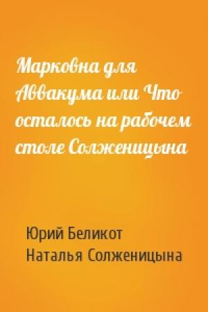 Обложка книги «Марковна для Аввакума или Что осталось на рабочем столе Солженицына» — Юрий Беликот, Наталья Солженицына