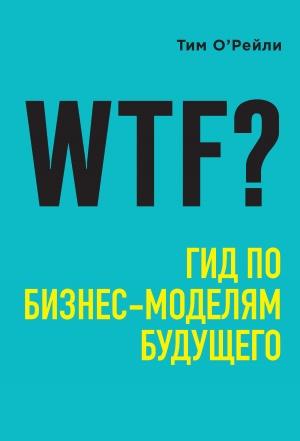 Обложка книги «WTF? Гид по бизнес-моделям будущего» — Тим О’Рейли