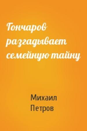 Обложка книги «Гончаров разгадывает семейную тайну» — Михаил Петров