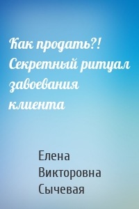 Как продать?! Секретный ритуал завоевания клиента