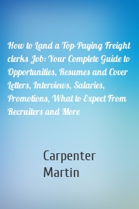 How to Land a Top-Paying Freight clerks Job: Your Complete Guide to Opportunities, Resumes and Cover Letters, Interviews, Salaries, Promotions, What to Expect From Recruiters and More