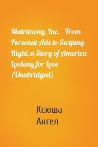 Matrimony, Inc. - From Personal Ads to Swiping Right, a Story of America Looking for Love (Unabridged)