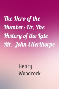 The Hero of the Humber; Or, The History of the Late Mr. John Ellerthorpe
