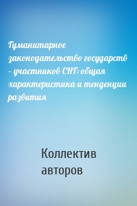 Гуманитарное законодательство государств – участников СНГ: общая характеристика и тенденции развития