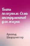 Арнольд Шварценеггер - Быть полезным: Семь инструментов для жизни