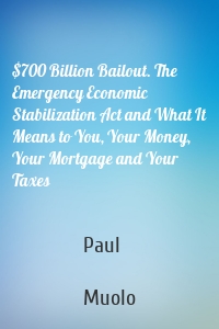 $700 Billion Bailout. The Emergency Economic Stabilization Act and What It Means to You, Your Money, Your Mortgage and Your Taxes
