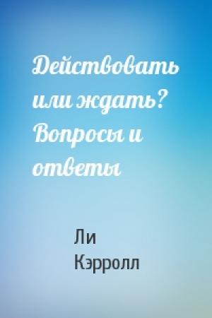 Обложка книги «Действовать или ждать? Вопросы и ответы» — Ли Кэрролл