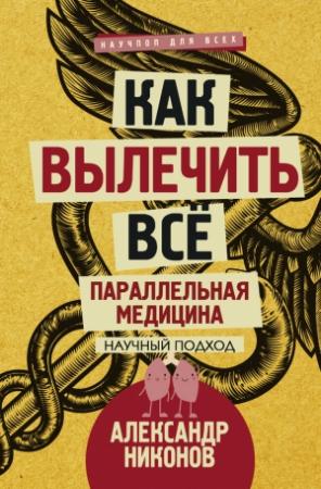 Обложка книги «Как вылечить все. Параллельная медицина. Научный подход» — Александр Никонов