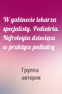 W gabinecie lekarza specjalisty. Pediatria. Nefrologia dziecięca w praktyce pediatry