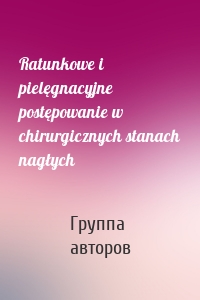 Ratunkowe i pielęgnacyjne postępowanie w chirurgicznych stanach nagłych