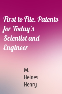 First to File. Patents for Today's Scientist and Engineer