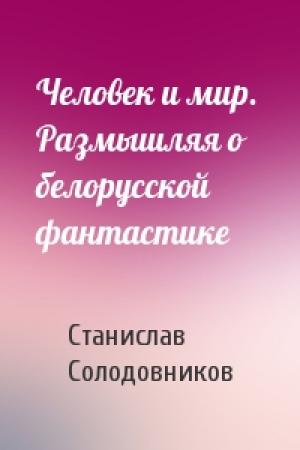 Обложка книги «Человек и мир.  Размышляя о белорусской фантастике» — Станислав Васильевич Солодовников