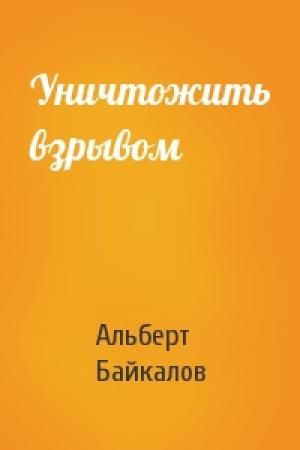 Обложка книги «Уничтожить взрывом» — Альберт Байкалов
