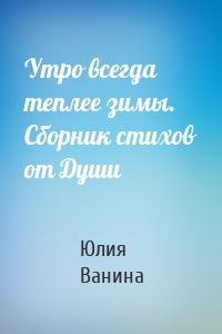 Утро всегда теплее зимы. Сборник стихов от Души