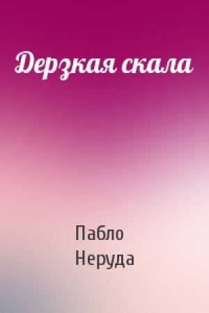 Обложка книги «Дерзкая скала» — Пабло Неруда
