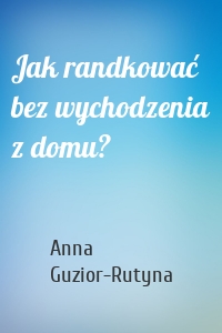 Jak randkować bez wychodzenia z domu?