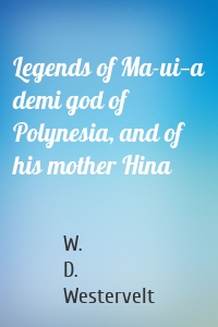 Legends of Ma-ui—a demi god of Polynesia, and of his mother Hina