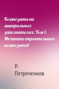 Композиты на минеральных заполнителях. Том 1. Механика строительных композитов