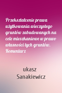 Przekształcenie prawa użytkowania wieczystego gruntów zabudowanych na cele mieszkaniowe w prawo własności tych gruntów. Komentarz