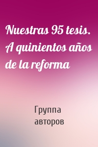 Nuestras 95 tesis. A quinientos años de la reforma