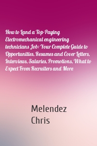 How to Land a Top-Paying Electromechanical engineering technicians Job: Your Complete Guide to Opportunities, Resumes and Cover Letters, Interviews, Salaries, Promotions, What to Expect From Recruiters and More