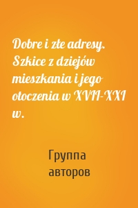 Dobre i złe adresy. Szkice z dziejów mieszkania i jego otoczenia w XVII-XXI w.