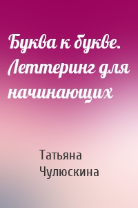 Буква к букве. Леттеринг для начинающих