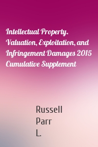 Intellectual Property. Valuation, Exploitation, and Infringement Damages 2015 Cumulative Supplement