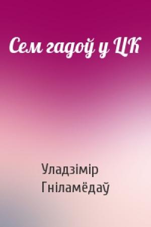 Обложка книги «Сем гадоў у ЦК» — Уладзімір Гніламёдаў