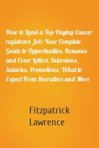 How to Land a Top-Paying Cancer registrars Job: Your Complete Guide to Opportunities, Resumes and Cover Letters, Interviews, Salaries, Promotions, What to Expect From Recruiters and More