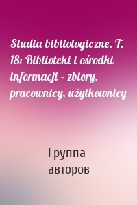 Studia bibliologiczne. T. 18: Biblioteki i ośrodki informacji - zbiory, pracownicy, użytkownicy