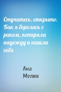 Стучитесь, открыто. Как я боролась с раком, потеряла надежду и нашла себя