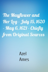 The Mayflower and Her Log - July 15, 1620 - May 6, 1621 - Chiefly from Original Sources