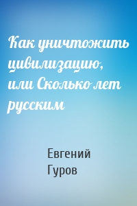 Как уничтожить цивилизацию, или Сколько лет русским