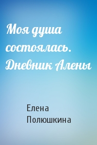 Моя душа состоялась. Дневник Алены