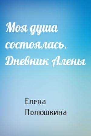 Обложка книги «Моя душа состоялась. Дневник Алены» — Елена Полюшкина