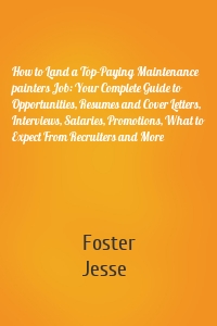 How to Land a Top-Paying Maintenance painters Job: Your Complete Guide to Opportunities, Resumes and Cover Letters, Interviews, Salaries, Promotions, What to Expect From Recruiters and More