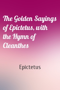 The Golden Sayings of Epictetus, with the Hymn of Cleanthes