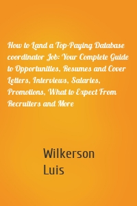 How to Land a Top-Paying Database coordinator Job: Your Complete Guide to Opportunities, Resumes and Cover Letters, Interviews, Salaries, Promotions, What to Expect From Recruiters and More