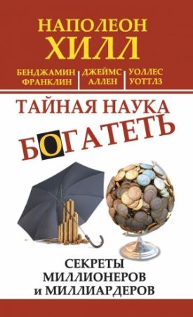 Обложка книги «Тайная наука богатеть. Секреты миллионеров и миллиардеров (сборник)» — Наполеон Хилл, Джеймс Аллен, Бенджамин Франклин, Уоллес Уоттлз