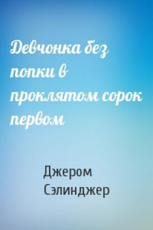 Обложка книги «Девчонка без попки в проклятом сорок первом» — Джером Сэлинджер