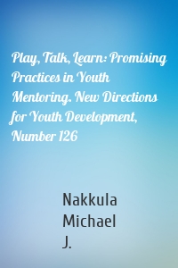 Play, Talk, Learn: Promising Practices in Youth Mentoring. New Directions for Youth Development, Number 126