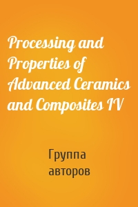 Processing and Properties of Advanced Ceramics and Composites IV