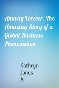 Amway Forever. The Amazing Story of a Global Business Phenomenon