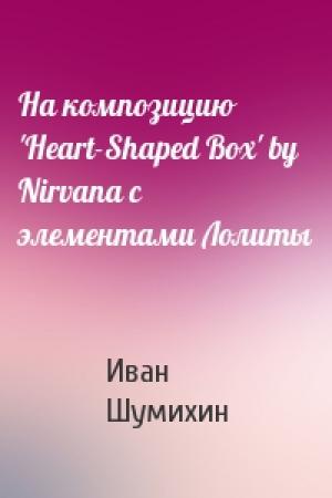 Обложка книги «На композицию 'Heart-Shaped Box' by Nirvana с элементами Лолиты» — Иван Шумихин
