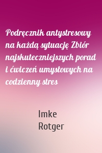 Podręcznik antystresowy na każdą sytuację Zbiór najskuteczniejszych porad i ćwiczeń umysłowych na codzienny stres
