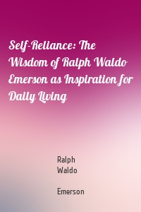 Self-Reliance: The Wisdom of Ralph Waldo Emerson as Inspiration for Daily Living