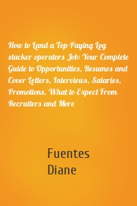 How to Land a Top-Paying Log stacker operators Job: Your Complete Guide to Opportunities, Resumes and Cover Letters, Interviews, Salaries, Promotions, What to Expect From Recruiters and More