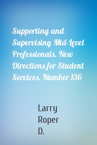 Supporting and Supervising Mid-Level Professionals. New Directions for Student Services, Number 136