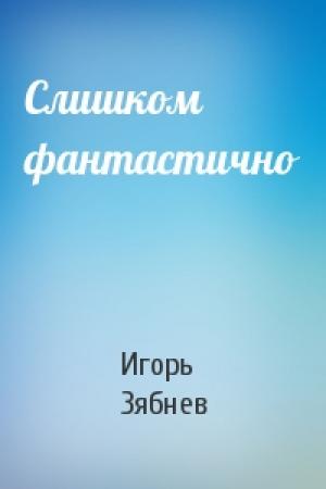 Обложка книги «Слишком фантастично» — Игорь Зябнев